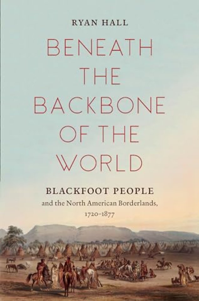Beneath the Backbone of the World – Blackfoot People and the North American Borderlands, 1720–1877