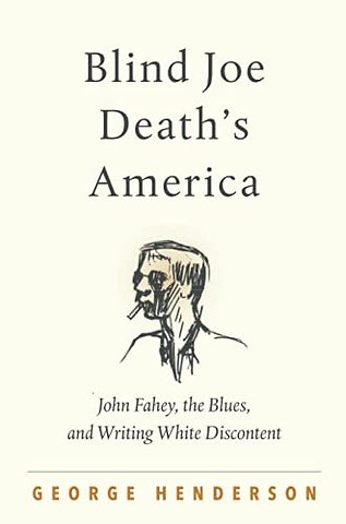 Blind Joe Death`s America – John Fahey, the Blues, and Writing White Discontent
