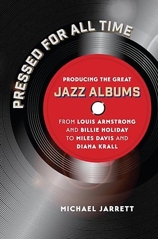 Pressed for All Time – Producing the Great Jazz Albums from Louis Armstrong and Billie Holiday to Miles Davis and Diana Krall