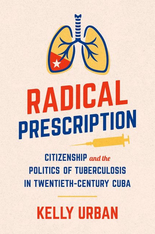Radical Prescription – Citizenship and the Politics of Tuberculosis in Twentieth–Century Cuba