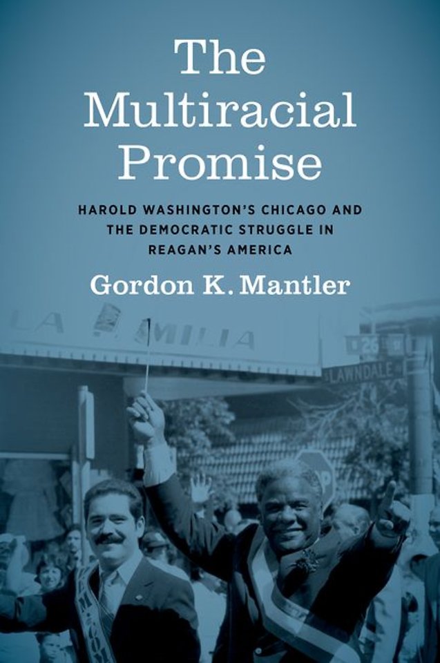 The Multiracial Promise – Harold Washington`s Chicago and the Democratic Struggle in Reagan`s America