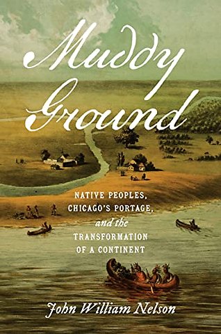 Muddy Ground – Native Peoples, Chicago`s Portage, and the Transformation of a Continent
