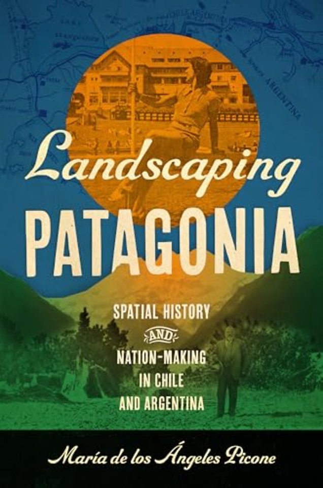 Landscaping Patagonia – Spatial History and Nation–Making in Chile and Argentina