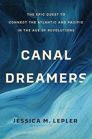 Canal Dreamers – The Epic Quest to Connect the Atlantic and Pacific in the Age of Revolutions