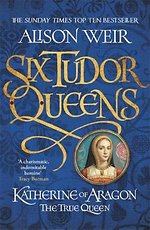 Six Tudor Queens: Katherine of Aragon, The True Queen