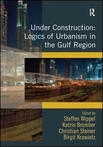 Under Construction: Logics of Urbanism in the Gulf Region