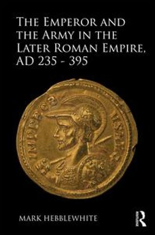 Emperor and the Army in the Later Roman Empire, AD 235-395
