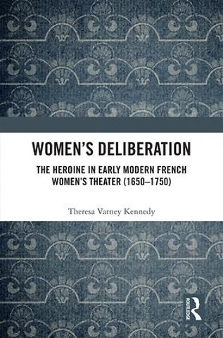 Women’s Deliberation: The Heroine in Early Modern French Women’s Theater (1650–1750)