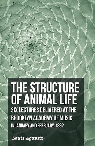 The Structure of Animal Life - Six Lectures Delivered at the Brooklyn Academy of Music in January and February, 1862