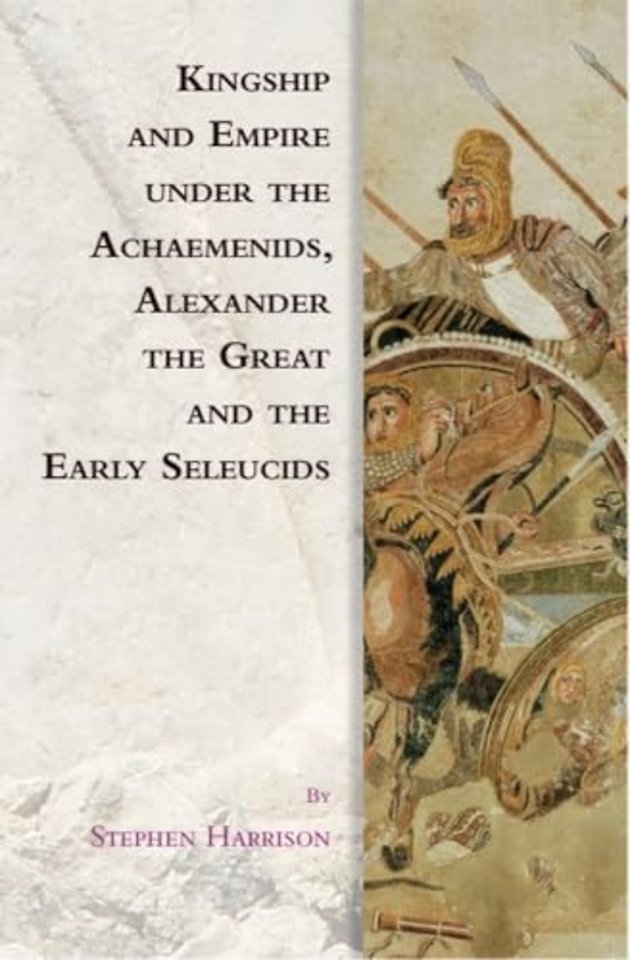 Kingship and Empire under the Achaemenids, Alexander the Great and the Early Seleucids