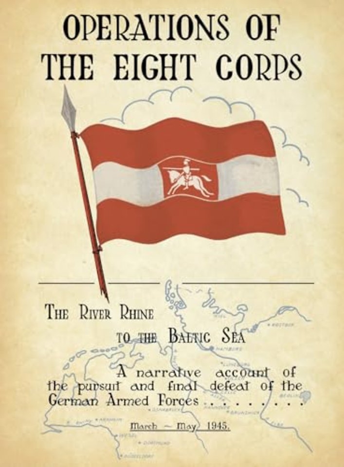 OPERATIONS OF THE EIGHTH CORPS The River Rhine to the Baltic Sea. A narrative account of the pursuit and final defeat of the German Armed Forces March-May 1945.