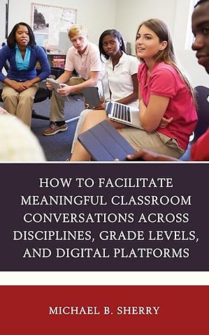 How to Facilitate Meaningful Classroom Conversations across Disciplines, Grade Levels, and Digital Platforms