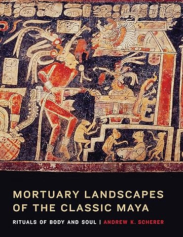 Mortuary Landscapes of the Classic Maya – Rituals of Body and Soul