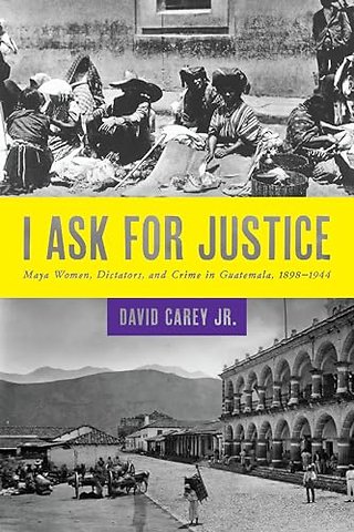 I Ask for Justice – Maya Women, Dictators, and Crime in Guatemala, 1898–1944