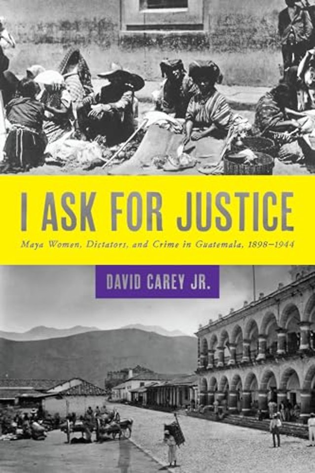 I Ask for Justice – Maya Women, Dictators, and Crime in Guatemala, 1898–1944