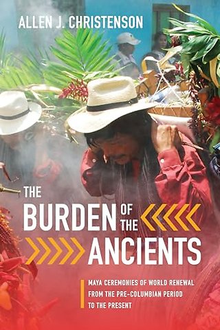 The Burden of the Ancients – Maya Ceremonies of World Renewal from the Pre–columbian Period to the Present