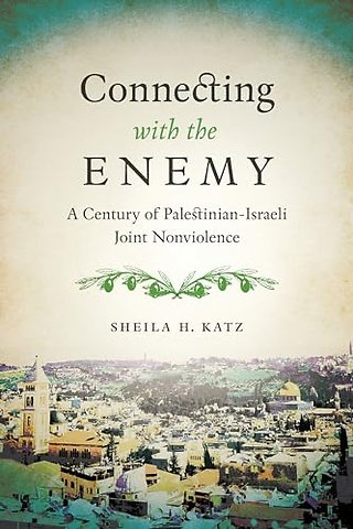 Connecting with the Enemy – A Century of Palestinian–Israeli Joint Nonviolence