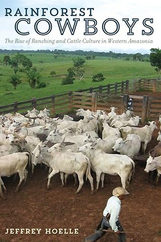 Rainforest Cowboys – The Rise of Ranching and Cattle Culture in Western Amazonia