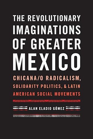 The Revolutionary Imaginations of Greater Mexico – Chicana/o Radicalism, Solidarity Politics, and Latin American Social Movements