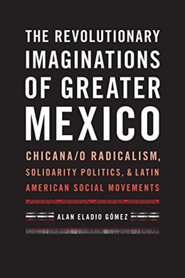 The Revolutionary Imaginations of Greater Mexico – Chicana/o Radicalism, Solidarity Politics, and Latin American Social Movements