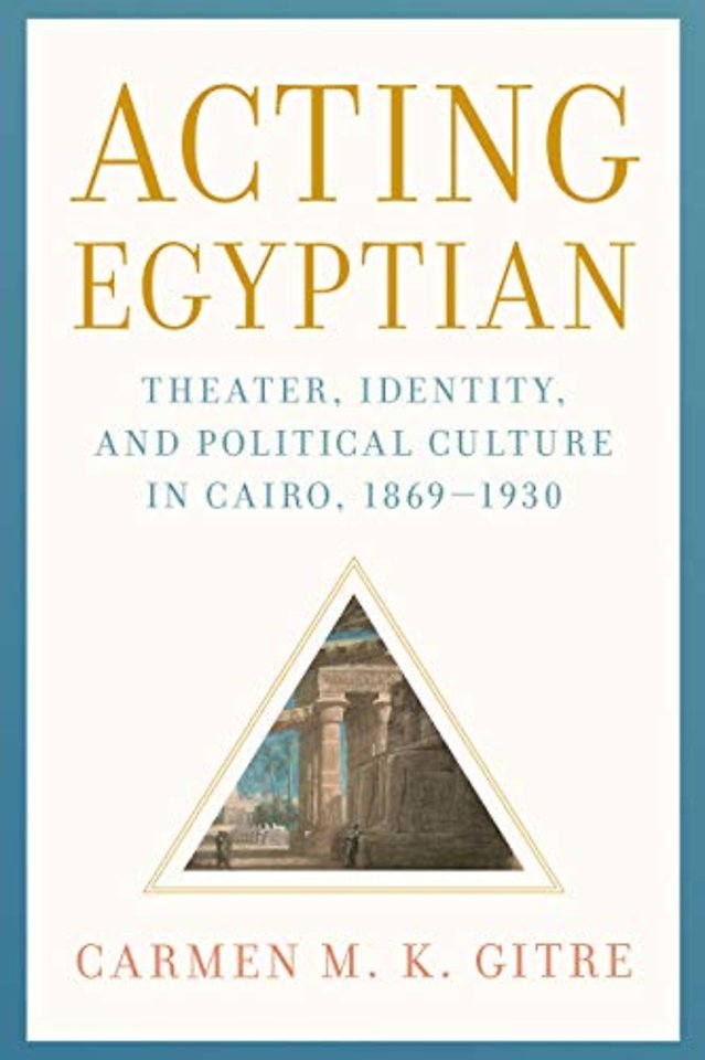Acting Egyptian – Theater, Identity, and Political Culture in Cairo, 1869–1930
