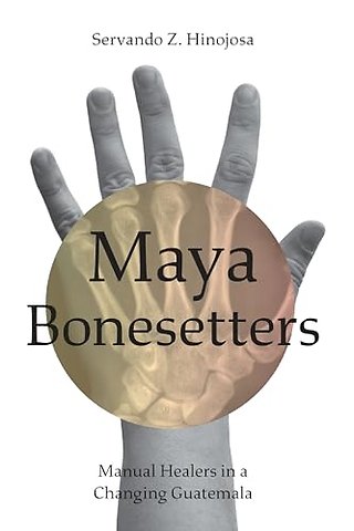 Maya Bonesetters – Manual Healers in a Changing Guatemala