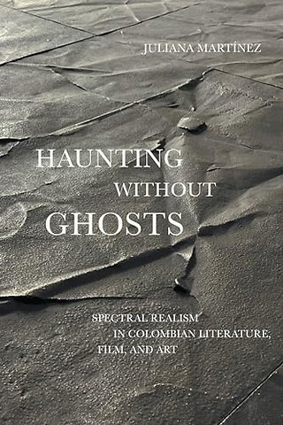 Haunting Without Ghosts – Spectral Realism in Colombian Literature, Film, and Art