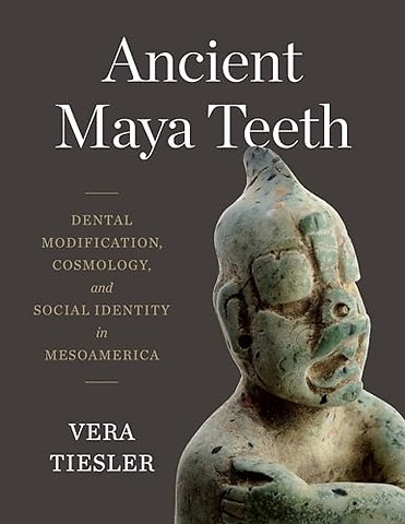 Ancient Maya Teeth – Dental Modification, Cosmology, and Social Identity in Mesoamerica