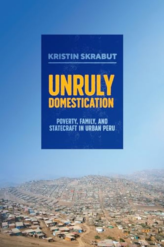 Unruly Domestication – Poverty, Family, and Statecraft in Urban Peru