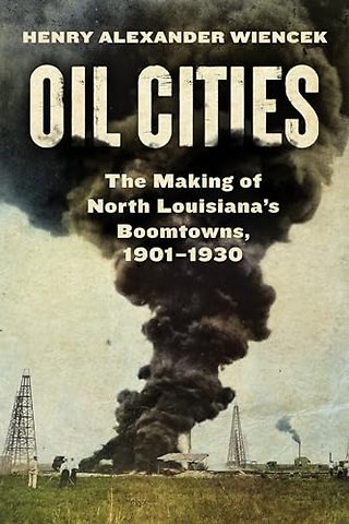 Oil Cities – The Making of North Louisiana`s Boomtowns, 1901–1930