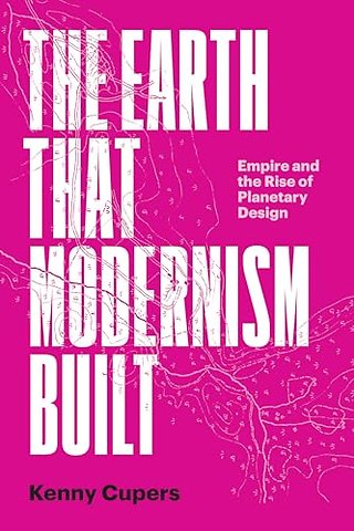 The Earth That Modernism Built – Empire and the Rise of Planetary Design