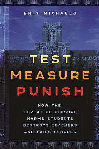 Test, Measure, Punish – How the Threat of Closure Harms Students, Destroys Teachers, and Fails Schools