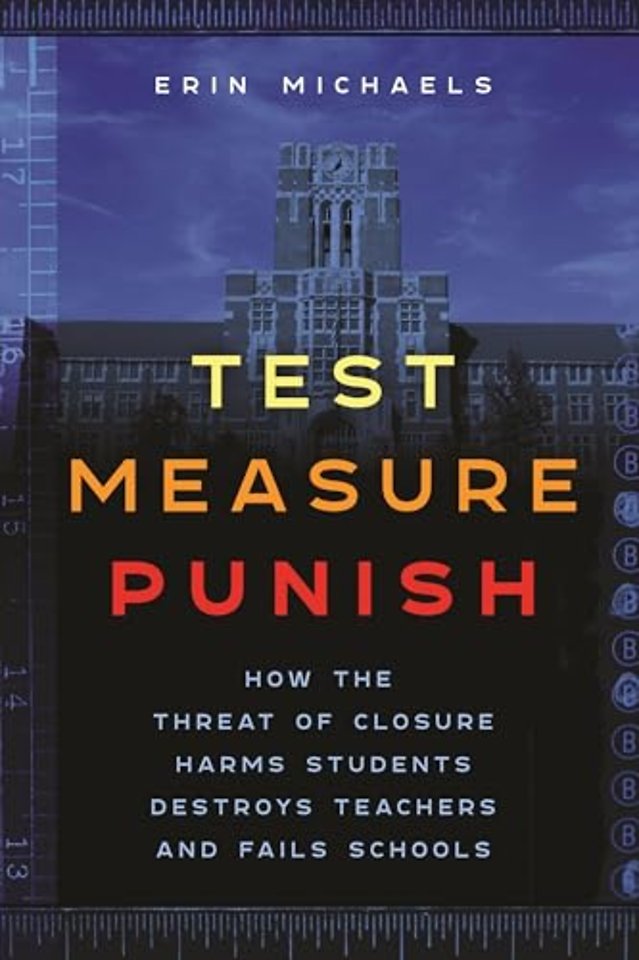 Test, Measure, Punish – How the Threat of Closure Harms Students, Destroys Teachers, and Fails Schools