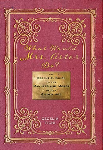 What Would Mrs. Astor Do? – The Essential Guide to the Manners and Mores of the Gilded Age