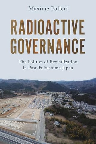 Radioactive Governance – The Politics of Revitalization in Post–Fukushima Japan