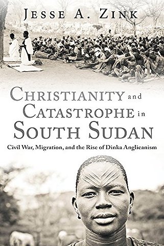 Christianity and Catastrophe in South Sudan – Civil War, Migration, and the Rise of Dinka Anglicanism