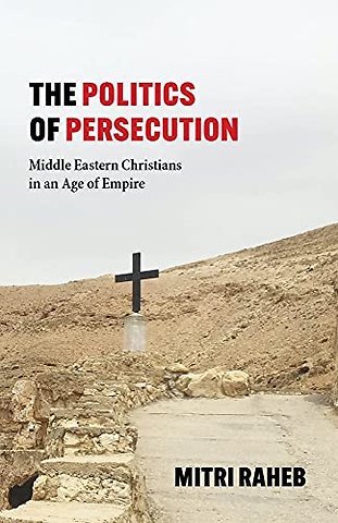 The Politics of Persecution – Middle Eastern Christians in an Age of Empire