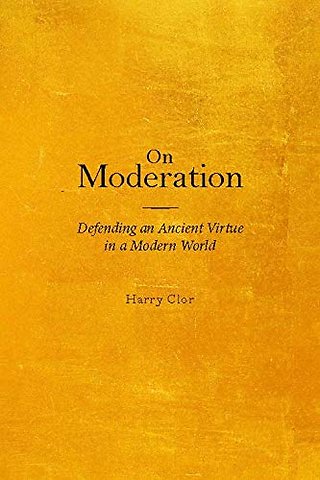 On Moderation – Defending an Ancient Virtue in a Modern World