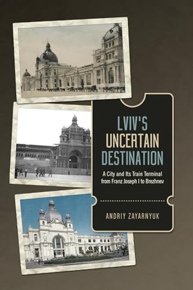 Lviv`s Uncertain Destination – A City and Its Train Terminal from Franz Joseph I to Brezhnev