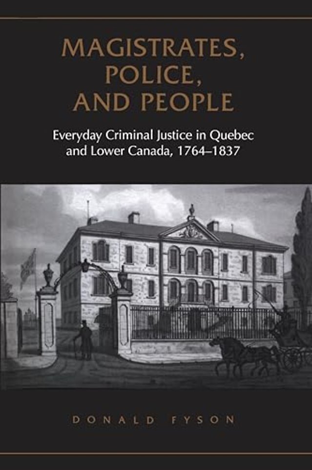 Magistrates, Police, and People – Everyday Criminal Justice in Quebec and Lower Canada, 1764–1837