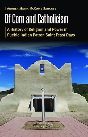 Of Corn and Catholicism – A History of Religion and Power in Pueblo Indian Patron Saint Feast Days