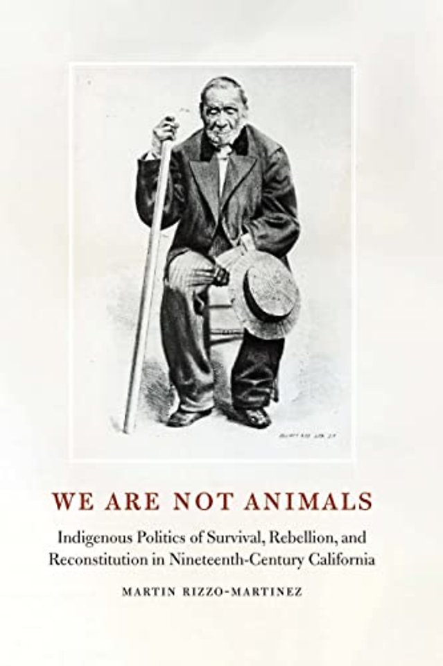 We Are Not Animals – Indigenous Politics of Survival, Rebellion, and Reconstitution in Nineteenth–Century California