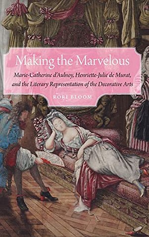 Making the Marvelous – Marie–Catherine D`Aulnoy, Henriette–Julie De Murat, and the Literary Representation of the Decorative Arts