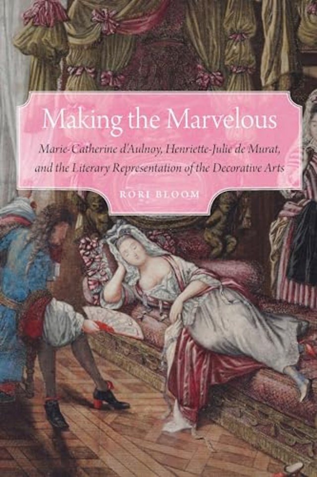 Making the Marvelous – Marie–Catherine D`Aulnoy, Henriette–Julie De Murat, and the Literary Representation of the Decorative Arts