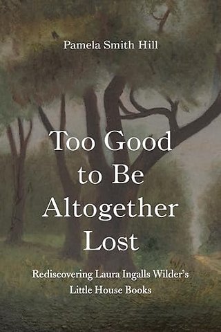 Too Good to Be Altogether Lost – Rediscovering Laura Ingalls Wilder`s Little House Books