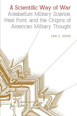 A Scientific Way of War – Antebellum Military Science, West Point, and the Origins of American Military Thought