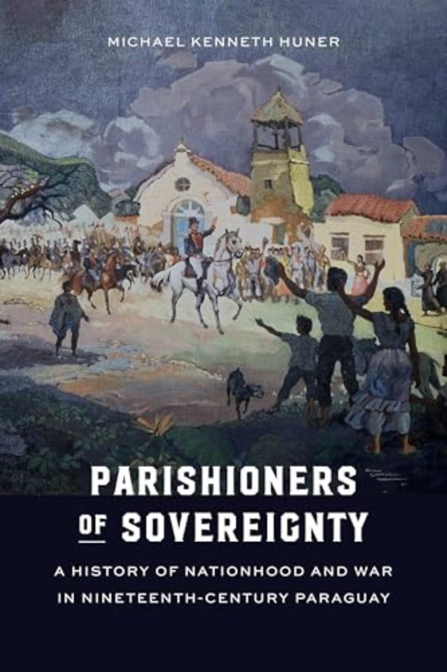 Parishioners of Sovereignty – A History of Nationhood and War in Nineteenth–Century Paraguay