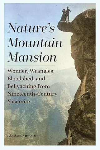 Nature`s Mountain Mansion – Wonder, Wrangles, Bloodshed, and Bellyaching from Nineteenth–Century Yosemite