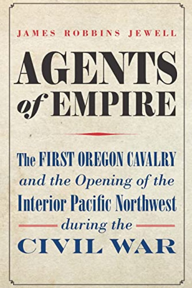 Agents of Empire – The First Oregon Cavalry and the Opening of the Interior Pacific Northwest During the Civil War
