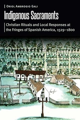 Indigenous Sacraments – Christian Rituals and Local Responses at the Fringes of Spanish America, 1529–1800